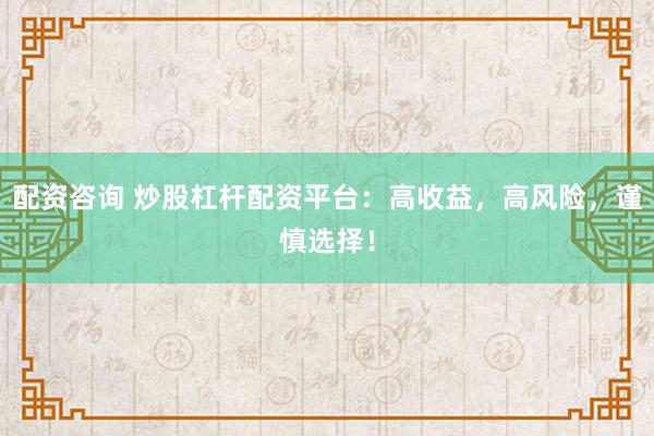 配资咨询 炒股杠杆配资平台：高收益，高风险，谨慎选择！