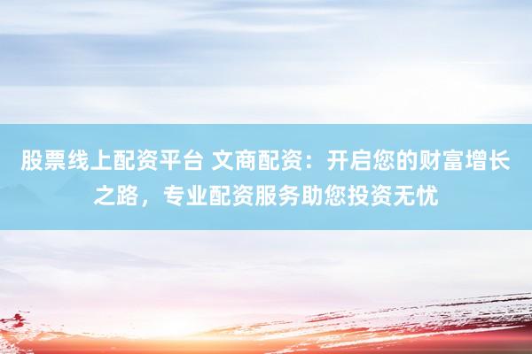 股票线上配资平台 文商配资：开启您的财富增长之路，专业配资服务助您投资无忧