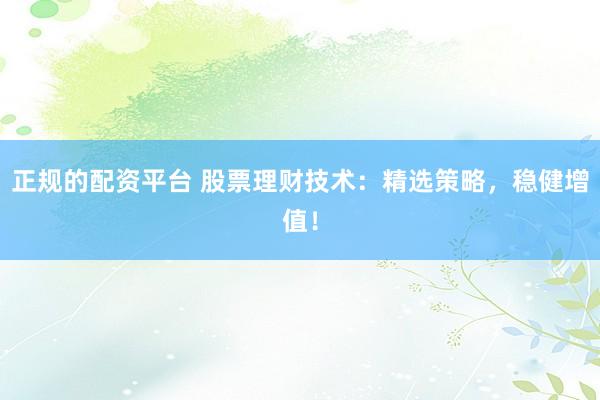 正规的配资平台 股票理财技术:精选策略,稳健增值!