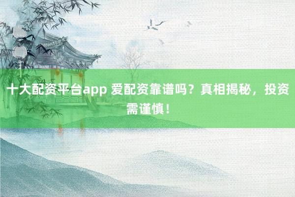 十大配资平台app 爱配资靠谱吗？真相揭秘，投资需谨慎！