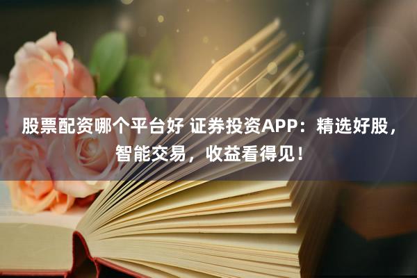 股票配资哪个平台好 证券投资APP：精选好股，智能交易，收益看得见！