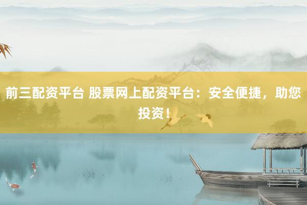 前三配资平台 股票网上配资平台:安全便捷,助您投资!