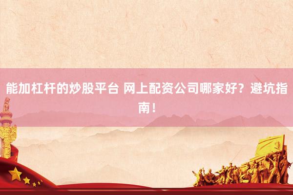 能加杠杆的炒股平台 网上配资公司哪家好？避坑指南！