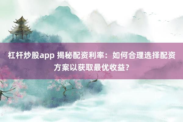 杠杆炒股app 揭秘配资利率:如何合理选择配资方案以获取最优收益?