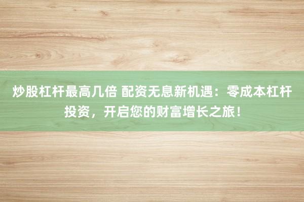 炒股杠杆最高几倍 配资无息新机遇：零成本杠杆投资，开启您的财富增长之旅！