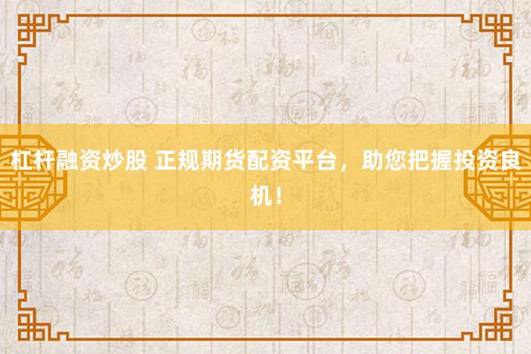 杠杆融资炒股 正规期货配资平台，助您把握投资良机！