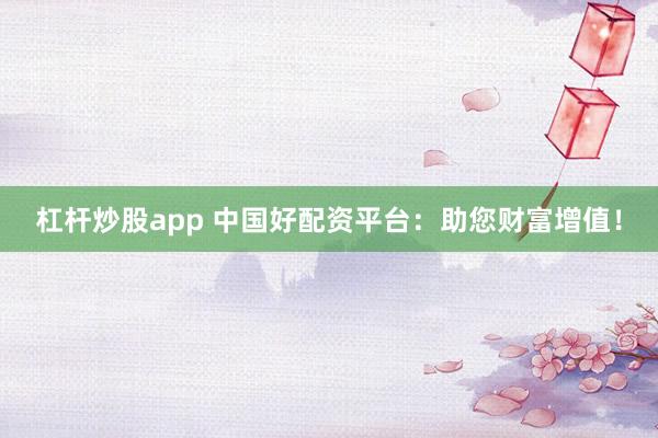 杠杆炒股app 中国好配资平台:助您财富增值!