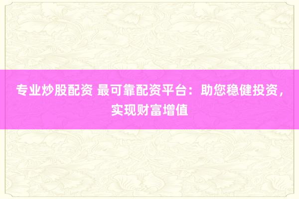专业炒股配资 最可靠配资平台:助您稳健投资,实现财富增值