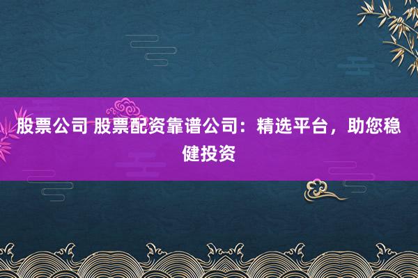 股票公司 股票配资靠谱公司：精选平台，助您稳健投资