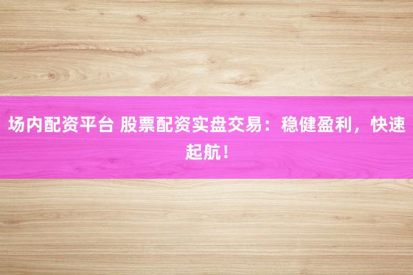 场内配资平台 股票配资实盘交易:稳健盈利,快速起航!