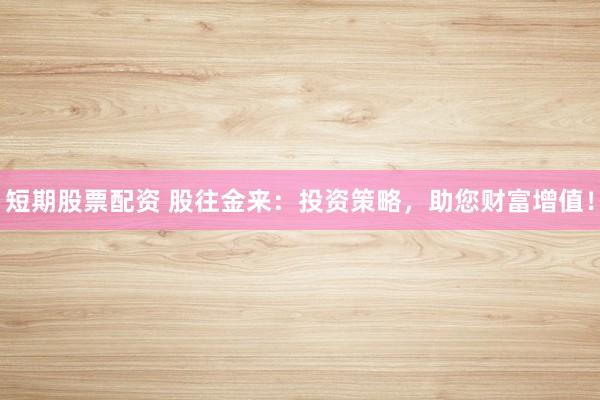 短期股票配资 股往金来：投资策略，助您财富增值！