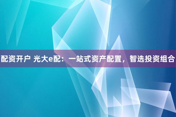 配资开户 光大e配:一站式资产配置,智选投资组合