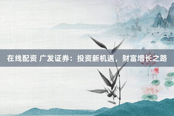 在线配资 广发证券：投资新机遇，财富增长之路