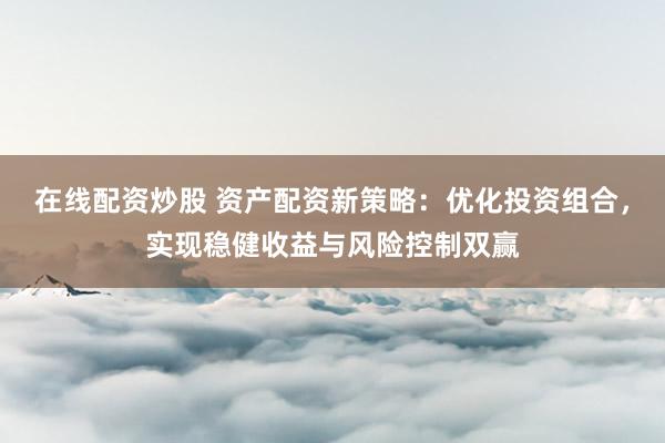 在线配资炒股 资产配资新策略:优化投资组合,实现稳健收益与风险控制双赢