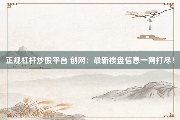 正规杠杆炒股平台 创网：最新楼盘信息一网打尽！