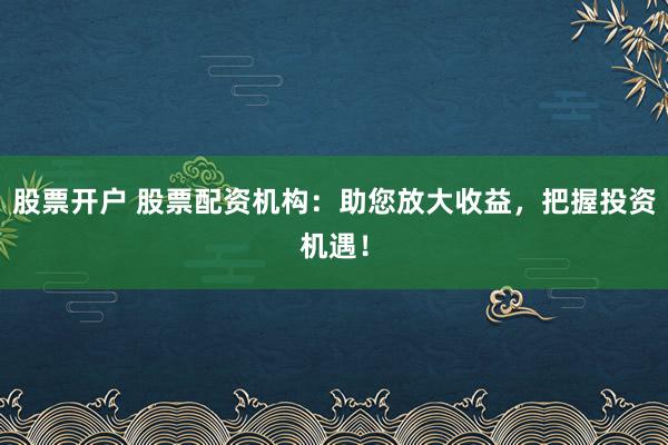 股票开户 股票配资机构：助您放大收益，把握投资机遇！