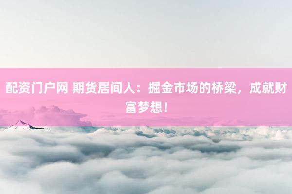 配资门户网 期货居间人：掘金市场的桥梁，成就财富梦想！