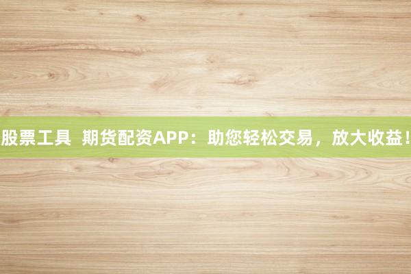 股票工具  期货配资APP：助您轻松交易，放大收益！