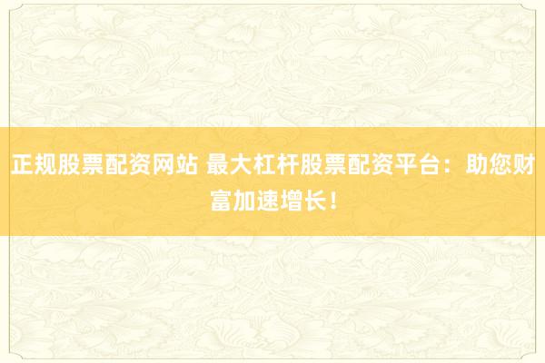 正规股票配资网站 最大杠杆股票配资平台：助您财富加速增长！