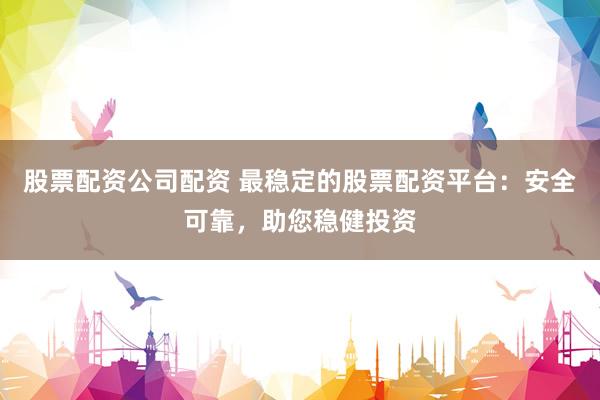 股票配资公司配资 最稳定的股票配资平台：安全可靠，助您稳健投资