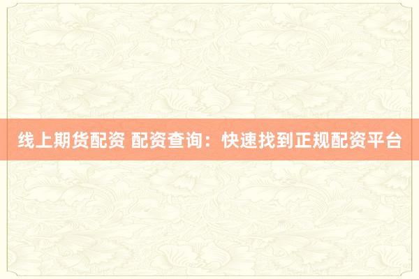 线上期货配资 配资查询：快速找到正规配资平台
