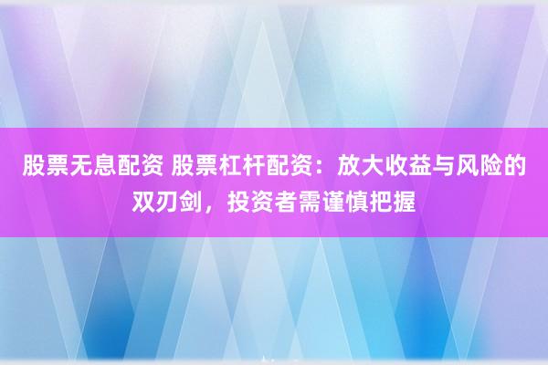 股票无息配资 股票杠杆配资：放大收益与风险的双刃剑，投资者需谨慎把握