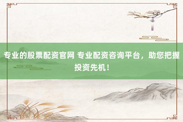 专业的股票配资官网 专业配资咨询平台，助您把握投资先机！