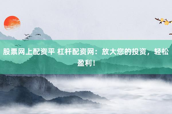 股票网上配资平 杠杆配资网:放大您的投资,轻松盈利!