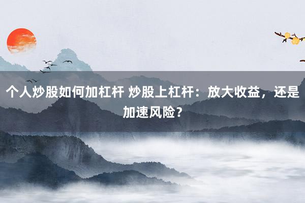 个人炒股如何加杠杆 炒股上杠杆：放大收益，还是加速风险？