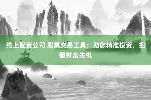 线上配资公司 股票交易工具：助您精准投资，把握财富先机
