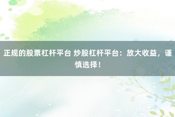 正规的股票杠杆平台 炒股杠杆平台：放大收益，谨慎选择！
