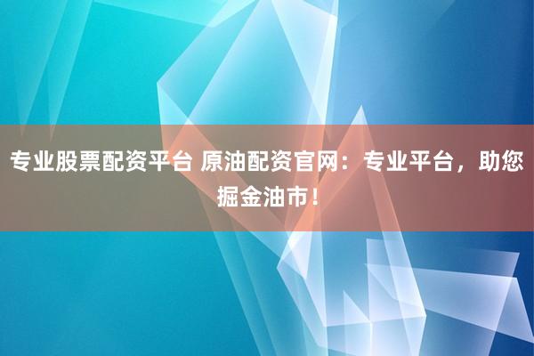 专业股票配资平台 原油配资官网:专业平台,助您掘金油市!