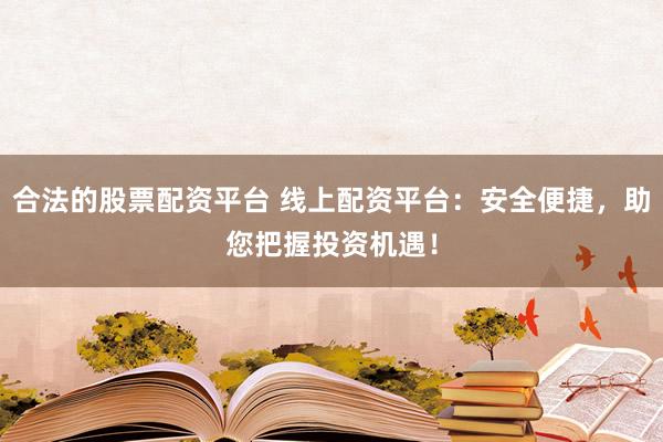合法的股票配资平台 线上配资平台：安全便捷，助您把握投资机遇！