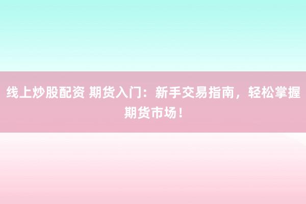 线上炒股配资 期货入门：新手交易指南，轻松掌握期货市场！