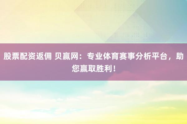 股票配资返佣 贝赢网：专业体育赛事分析平台，助您赢取胜利！