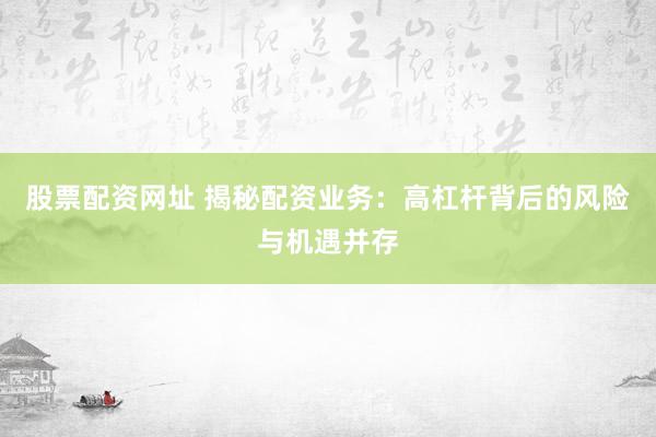 股票配资网址 揭秘配资业务：高杠杆背后的风险与机遇并存