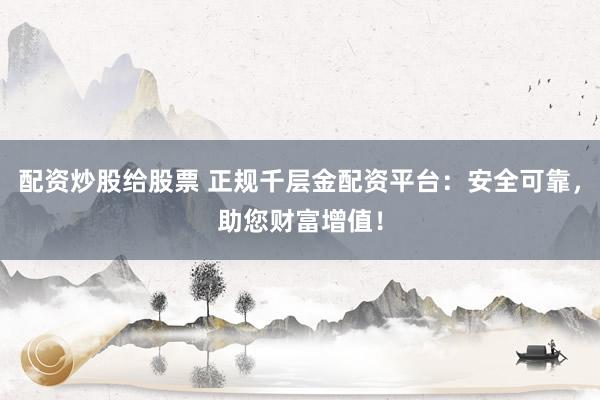 配资炒股给股票 正规千层金配资平台：安全可靠，助您财富增值！
