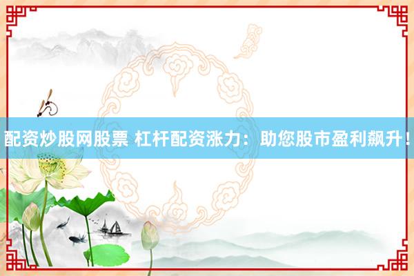 配资炒股网股票 杠杆配资涨力：助您股市盈利飙升！