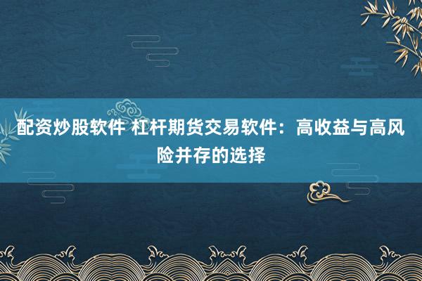 配资炒股软件 杠杆期货交易软件：高收益与高风险并存的选择