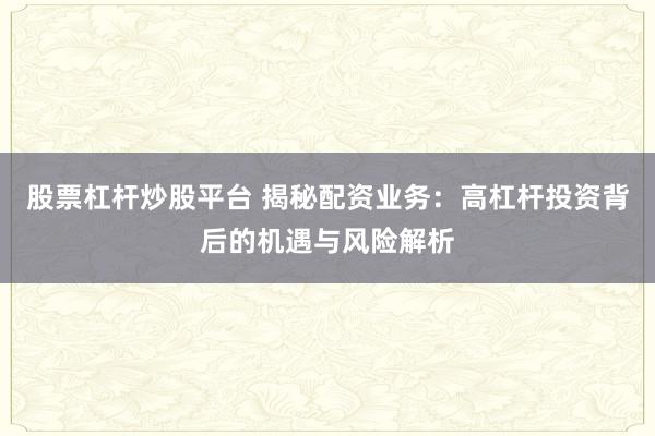 股票杠杆炒股平台 揭秘配资业务：高杠杆投资背后的机遇与风险解析