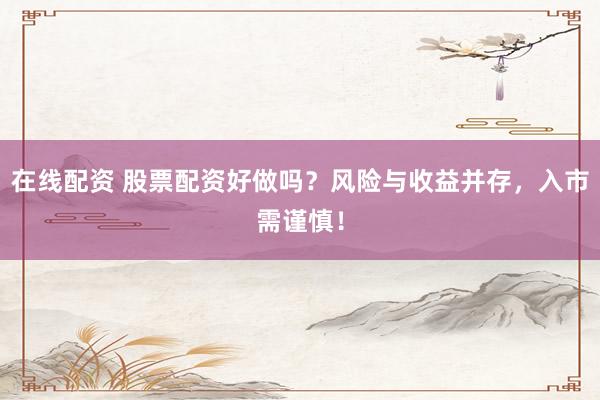 在线配资 股票配资好做吗？风险与收益并存，入市需谨慎！