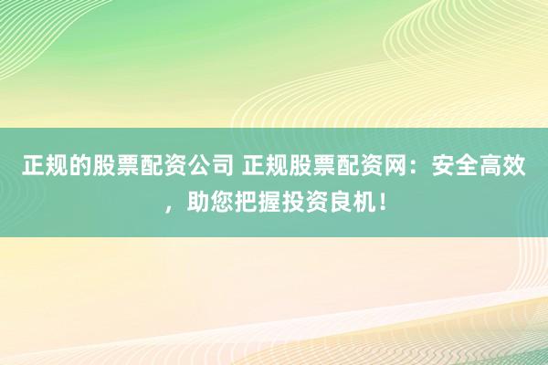 正规的股票配资公司 正规股票配资网：安全高效，助您把握投资良机！