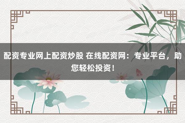 配资专业网上配资炒股 在线配资网:专业平台,助您轻松投资!