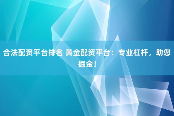 合法配资平台排名 黄金配资平台:专业杠杆,助您掘金!
