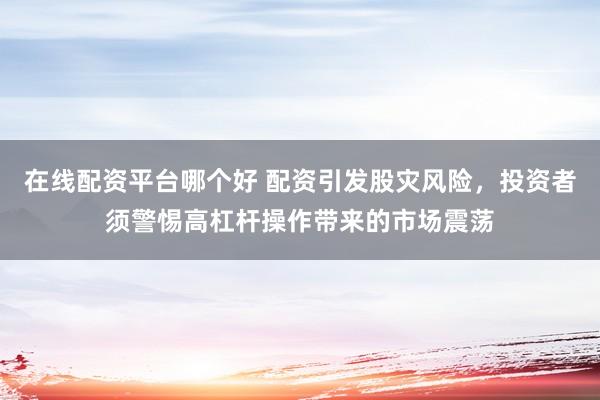 在线配资平台哪个好 配资引发股灾风险,投资者须警惕高杠杆操作带来的市场震荡