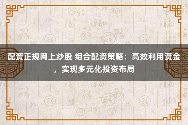 配资正规网上炒股 组合配资策略：高效利用资金，实现多元化投资布局