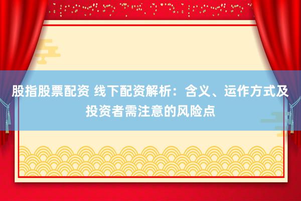 股指股票配资 线下配资解析:含义、运作方式及投资者需注意的风险点