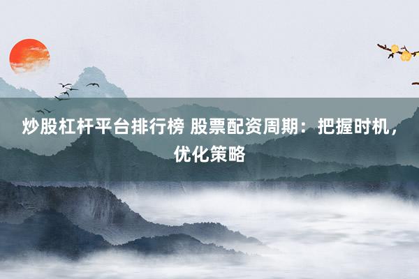 炒股杠杆平台排行榜 股票配资周期:把握时机,优化策略