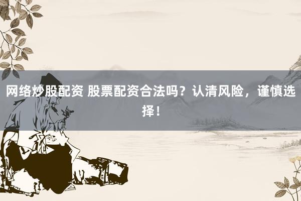 网络炒股配资 股票配资合法吗？认清风险，谨慎选择！