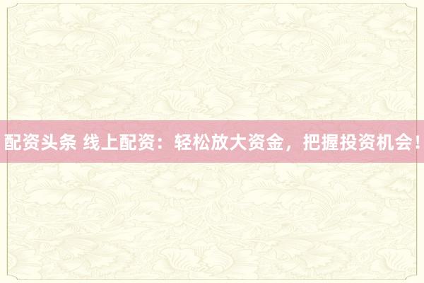 配资头条 线上配资：轻松放大资金，把握投资机会！